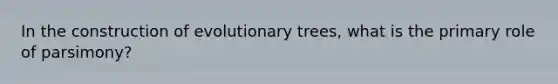 In the construction of evolutionary trees, what is the primary role of parsimony?