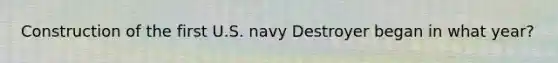 Construction of the first U.S. navy Destroyer began in what year?