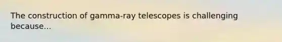 The construction of gamma-ray telescopes is challenging because...