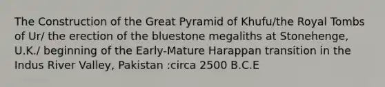 The Construction of the Great Pyramid of Khufu/the Royal Tombs of Ur/ the erection of the bluestone megaliths at Stonehenge, U.K./ beginning of the Early-Mature Harappan transition in the Indus River Valley, Pakistan :circa 2500 B.C.E