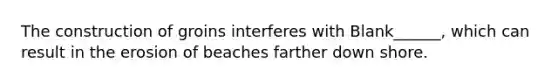 The construction of groins interferes with Blank______, which can result in the erosion of beaches farther down shore.