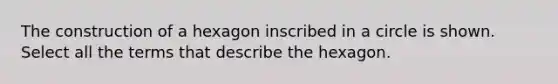 The construction of a hexagon inscribed in a circle is shown. Select all the terms that describe the hexagon.