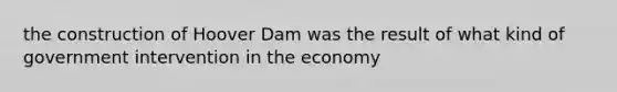 the construction of Hoover Dam was the result of what kind of government intervention in the economy