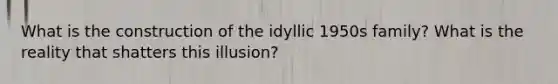 What is the construction of the idyllic 1950s family? What is the reality that shatters this illusion?