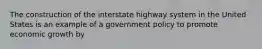 The construction of the interstate highway system in the United States is an example of a government policy to promote economic growth by