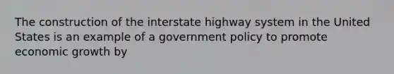 The construction of the interstate highway system in the United States is an example of a government policy to promote economic growth by