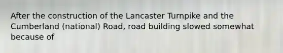 After the construction of the Lancaster Turnpike and the Cumberland (national) Road, road building slowed somewhat because of