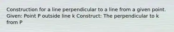 Construction for a line perpendicular to a line from a given point. Given: Point P outside line k Construct: The perpendicular to k from P