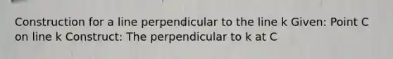 Construction for a line perpendicular to the line k Given: Point C on line k Construct: The perpendicular to k at C