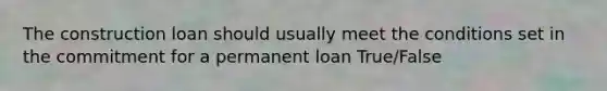 The construction loan should usually meet the conditions set in the commitment for a permanent loan True/False