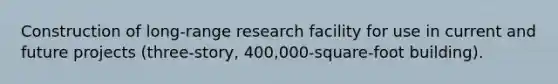 Construction of long-range research facility for use in current and future projects (three-story, 400,000-square-foot building).