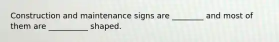 Construction and maintenance signs are ________ and most of them are __________ shaped.