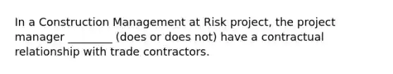 In a Construction Management at Risk project, the project manager ________ (does or does not) have a contractual relationship with trade contractors.