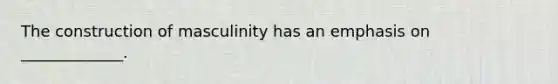 The construction of masculinity has an emphasis on _____________.