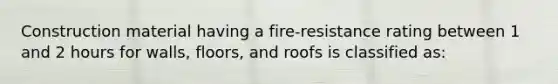 Construction material having a fire-resistance rating between 1 and 2 hours for walls, floors, and roofs is classified as: