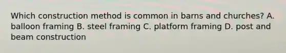 Which construction method is common in barns and churches? A. balloon framing B. steel framing C. platform framing D. post and beam construction