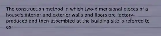 The construction method in which two-dimensional pieces of a house's interior and exterior walls and floors are factory-produced and then assembled at the building site is referred to as: