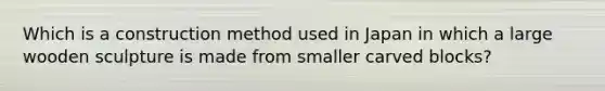 Which is a construction method used in Japan in which a large wooden sculpture is made from smaller carved blocks?