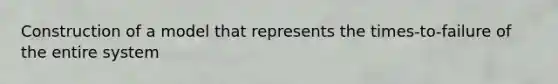 Construction of a model that represents the times-to-failure of the entire system