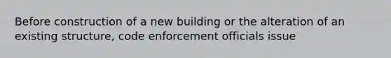 Before construction of a new building or the alteration of an existing structure, code enforcement officials issue