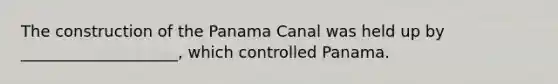 The construction of the Panama Canal was held up by ____________________, which controlled Panama.