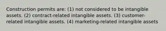 Construction permits are: (1) not considered to be <a href='https://www.questionai.com/knowledge/kfaeAOzavC-intangible-assets' class='anchor-knowledge'>intangible assets</a>. (2) contract-related intangible assets. (3) customer-related intangible assets. (4) marketing-related intangible assets