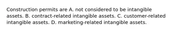 Construction permits are A. not considered to be intangible assets. B. contract-related intangible assets. C. customer-related intangible assets. D. marketing-related intangible assets.