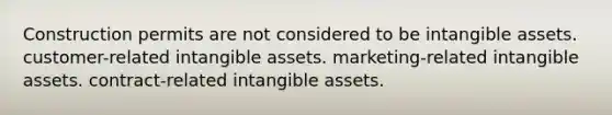 Construction permits are not considered to be intangible assets. customer-related intangible assets. marketing-related intangible assets. contract-related intangible assets.