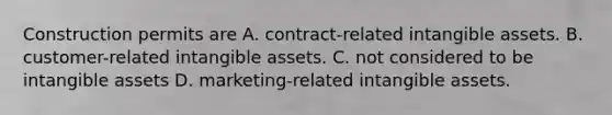 Construction permits are A. contract-related intangible assets. B. customer-related intangible assets. C. not considered to be intangible assets D. marketing-related intangible assets.