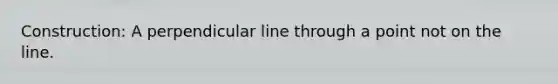 Construction: A perpendicular line through a point not on the line.