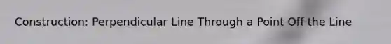 Construction: Perpendicular Line Through a Point Off the Line