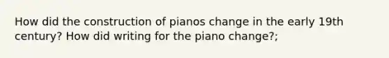 How did the construction of pianos change in the early 19th century? How did writing for the piano change?;