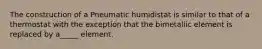 The construction of a Pneumatic humidistat is similar to that of a thermostat with the exception that the bimetallic element is replaced by a_____ element.