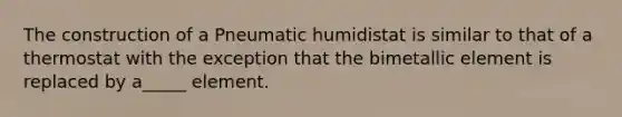 The construction of a Pneumatic humidistat is similar to that of a thermostat with the exception that the bimetallic element is replaced by a_____ element.