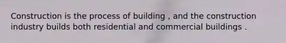 Construction is the process of building , and the construction industry builds both residential and commercial buildings .