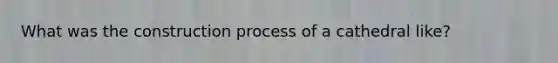 What was the construction process of a cathedral like?