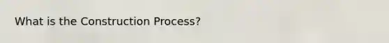 What is the Construction Process?