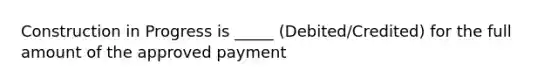 Construction in Progress is _____ (Debited/Credited) for the full amount of the approved payment