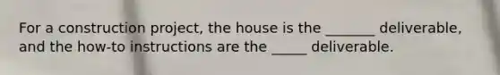 For a construction project, the house is the _______ deliverable, and the how-to instructions are the _____ deliverable.