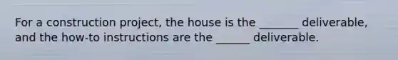 For a construction project, the house is the _______ deliverable, and the how-to instructions are the ______ deliverable.