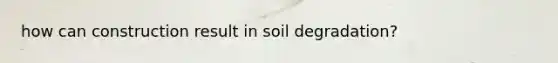 how can construction result in soil degradation?