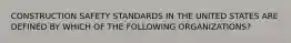 CONSTRUCTION SAFETY STANDARDS IN THE UNITED STATES ARE DEFINED BY WHICH OF THE FOLLOWING ORGANIZATIONS?