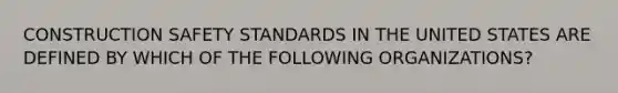 CONSTRUCTION SAFETY STANDARDS IN THE UNITED STATES ARE DEFINED BY WHICH OF THE FOLLOWING ORGANIZATIONS?