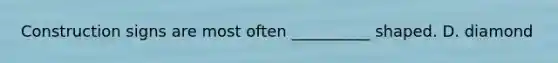 Construction signs are most often __________ shaped. D. diamond