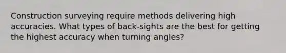 Construction surveying require methods delivering high accuracies. What types of back-sights are the best for getting the highest accuracy when turning angles?