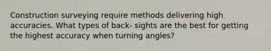 Construction surveying require methods delivering high accuracies. What types of back- sights are the best for getting the highest accuracy when turning angles?