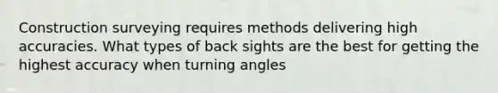 Construction surveying requires methods delivering high accuracies. What types of back sights are the best for getting the highest accuracy when turning angles