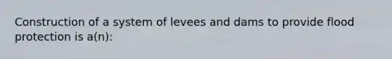 Construction of a system of levees and dams to provide flood protection is a(n):