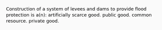 Construction of a system of levees and dams to provide flood protection is a(n): artificially scarce good. public good. common resource. private good.