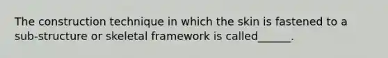 The construction technique in which the skin is fastened to a sub-structure or skeletal framework is called______.